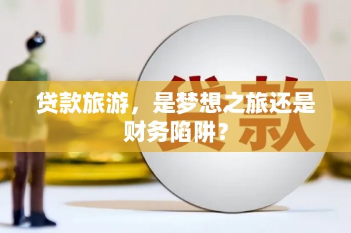 东台贷款旅游，是梦想之旅还是财务陷阱？
