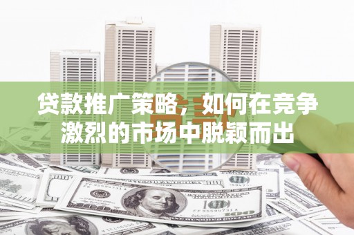 东台贷款推广策略，如何在竞争激烈的市场中脱颖而出