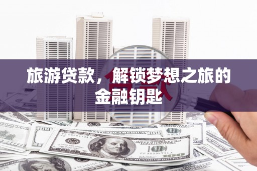 东台旅游贷款，解锁梦想之旅的金融钥匙