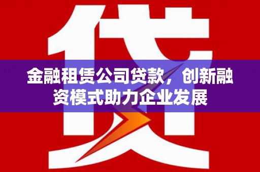 东台金融租赁公司贷款，创新融资模式助力企业发展