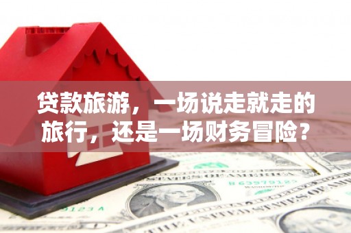 东台贷款旅游，一场说走就走的旅行，还是一场财务冒险？