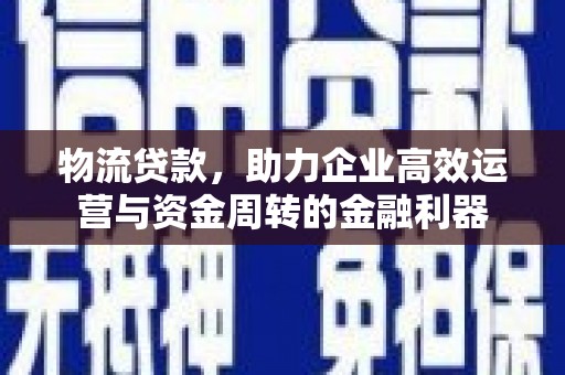 东台物流贷款，助力企业高效运营与资金周转的金融利器