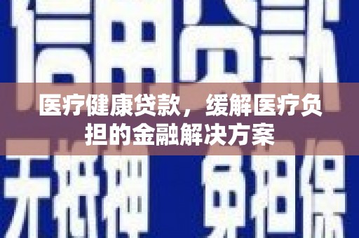 东台医疗健康贷款，缓解医疗负担的金融解决方案