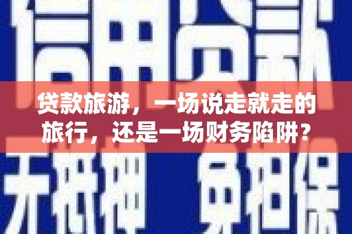 东台贷款旅游，一场说走就走的旅行，还是一场财务陷阱？