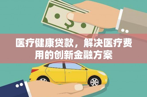 东台医疗健康贷款，解决医疗费用的创新金融方案