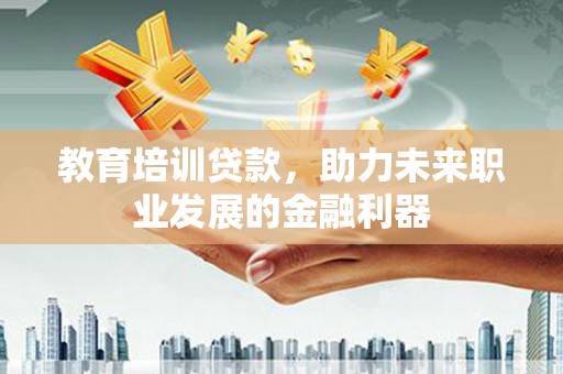 东台教育培训贷款，助力未来职业发展的金融利器