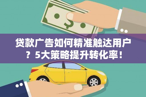 东台贷款广告如何精准触达用户？5大策略提升转化率！