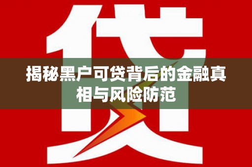 东台揭秘黑户可贷背后的金融真相与风险防范