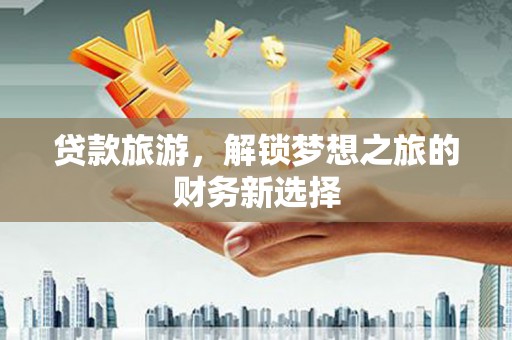 东台贷款旅游，解锁梦想之旅的财务新选择