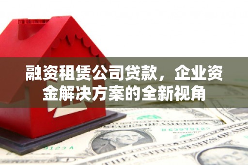 东台融资租赁公司贷款，企业资金解决方案的全新视角