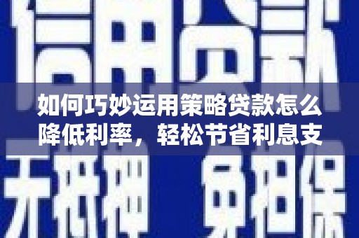 东台如何巧妙运用策略贷款怎么降低利率，轻松节省利息支出