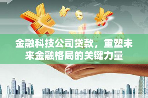 东台金融科技公司贷款，重塑未来金融格局的关键力量