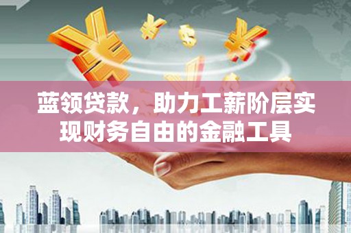 东台蓝领贷款，助力工薪阶层实现财务自由的金融工具
