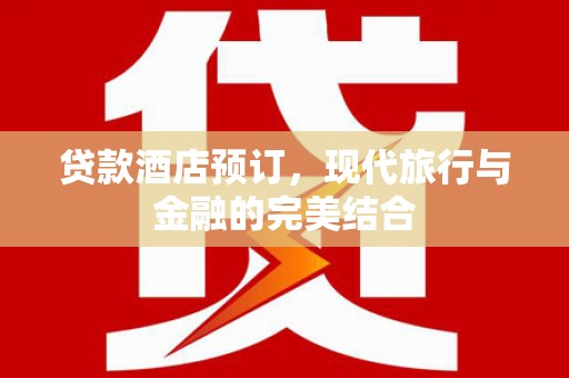 东台贷款酒店预订，现代旅行与金融的完美结合