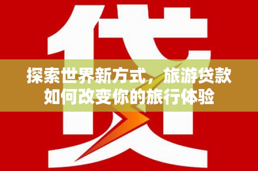 东台探索世界新方式，旅游贷款如何改变你的旅行体验