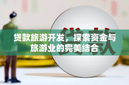 东台贷款旅游开发，探索资金与旅游业的完美结合