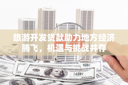 东台旅游开发贷款助力地方经济腾飞，机遇与挑战并存