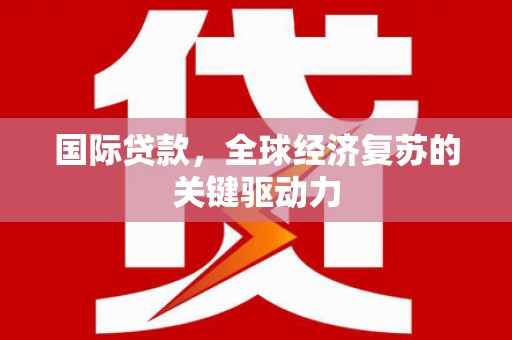 东台国际贷款，全球经济复苏的关键驱动力