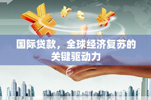 东台国际贷款，全球经济复苏的关键驱动力