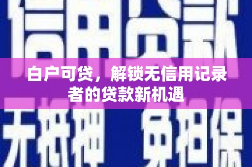 东台白户可贷，解锁无信用记录者的贷款新机遇