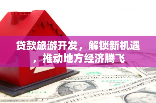 东台贷款旅游开发，解锁新机遇，推动地方经济腾飞