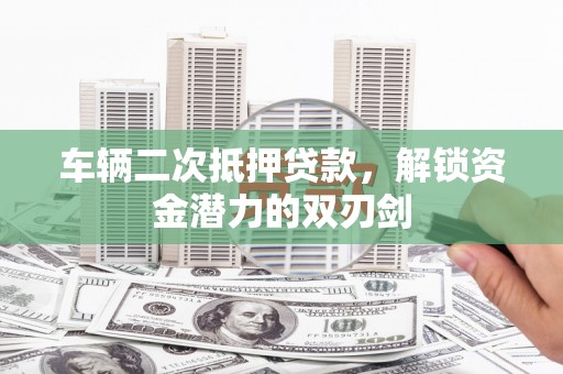 东台车辆二次抵押贷款，解锁资金潜力的双刃剑