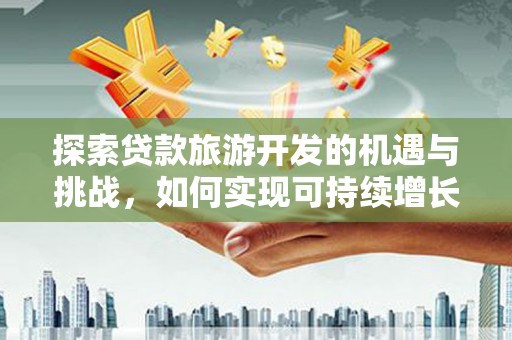 东台探索贷款旅游开发的机遇与挑战，如何实现可持续增长