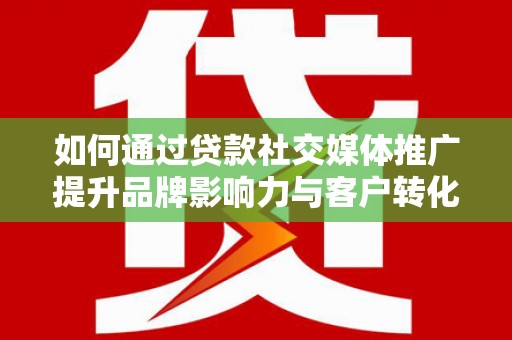 东台如何通过贷款社交媒体推广提升品牌影响力与客户转化率