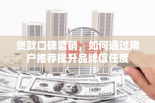 东台贷款口碑营销，如何通过用户推荐提升品牌信任度
