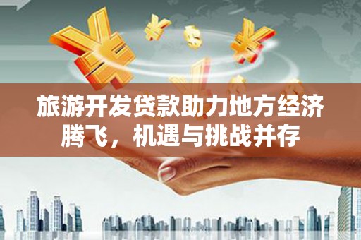东台旅游开发贷款助力地方经济腾飞，机遇与挑战并存