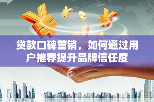 东台贷款口碑营销，如何通过用户推荐提升品牌信任度