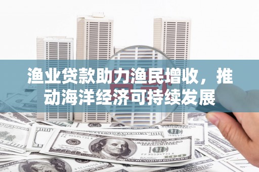 东台渔业贷款助力渔民增收，推动海洋经济可持续发展