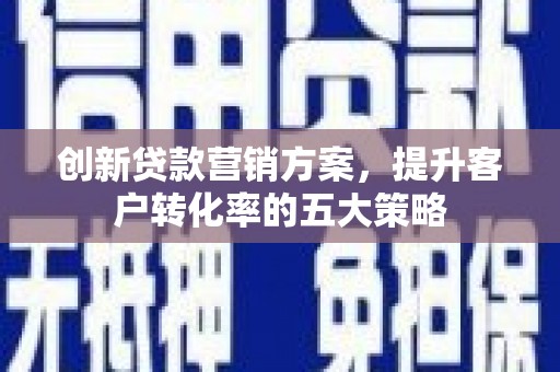 东台创新贷款营销方案，提升客户转化率的五大策略
