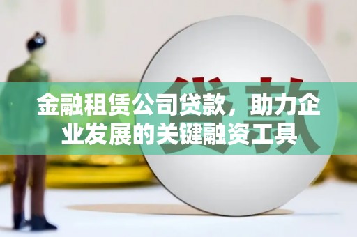 东台金融租赁公司贷款，助力企业发展的关键融资工具