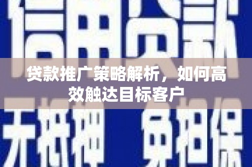 东台贷款推广策略解析，如何高效触达目标客户