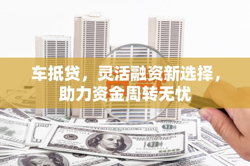 东台车抵贷，灵活融资新选择，助力资金周转无忧