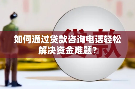 东台如何通过贷款咨询电话轻松解决资金难题？