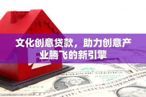 东台文化创意贷款，助力创意产业腾飞的新引擎