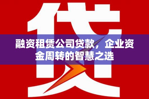 东台融资租赁公司贷款，企业资金周转的智慧之选