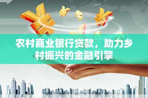 东台农村商业银行贷款，助力乡村振兴的金融引擎