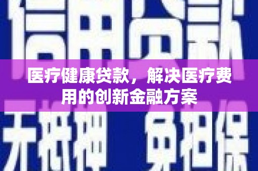 东台医疗健康贷款，解决医疗费用的创新金融方案
