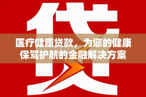 东台医疗健康贷款，为您的健康保驾护航的金融解决方案
