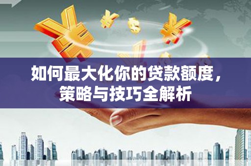 东台如何最大化你的贷款额度，策略与技巧全解析