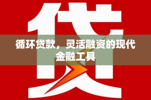 东台循环贷款，灵活融资的现代金融工具