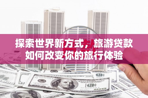 东台探索世界新方式，旅游贷款如何改变你的旅行体验