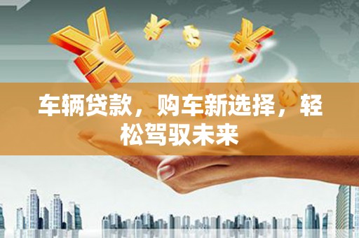 东台车辆贷款，购车新选择，轻松驾驭未来