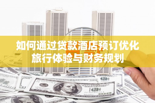 东台如何通过贷款酒店预订优化旅行体验与财务规划
