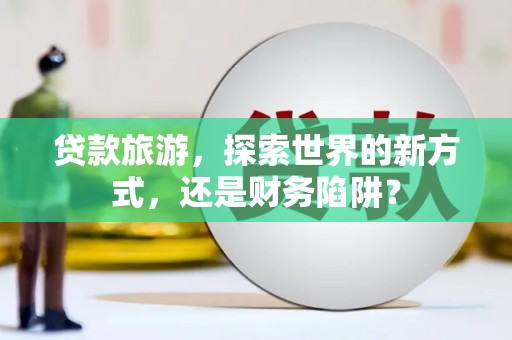 东台贷款旅游，探索世界的新方式，还是财务陷阱？