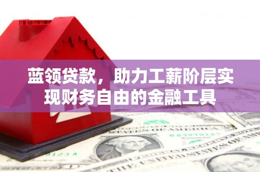 东台蓝领贷款，助力工薪阶层实现财务自由的金融工具