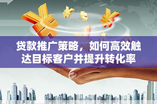 东台贷款推广策略，如何高效触达目标客户并提升转化率
